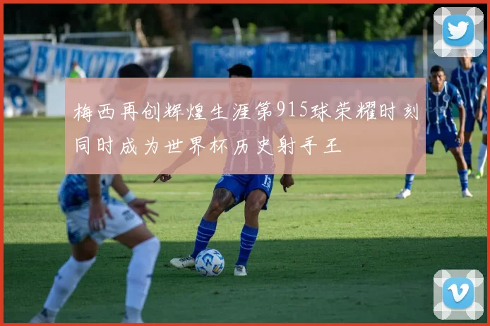 梅西再创辉煌生涯第915球荣耀时刻同时成为世界杯历史射手王
