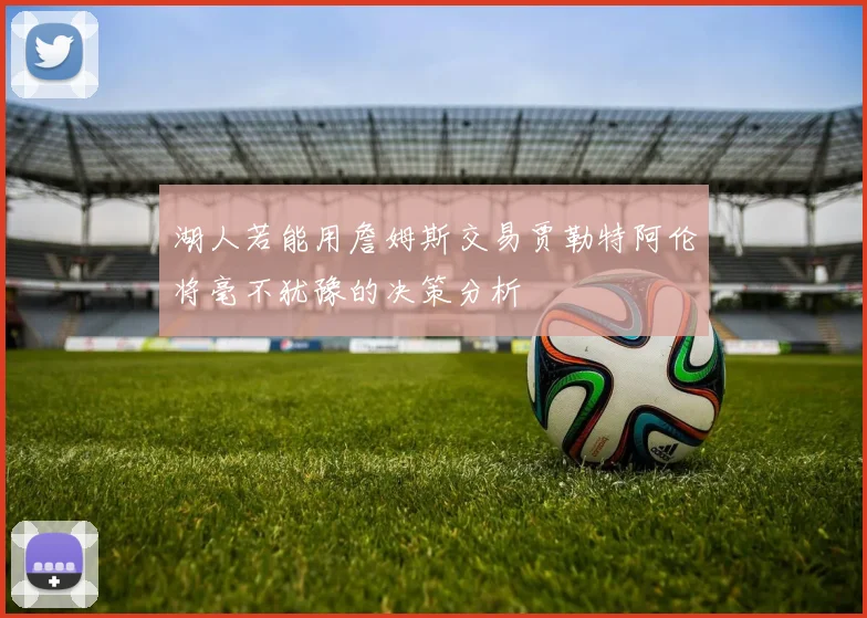 湖人若能用詹姆斯交易贾勒特阿伦将毫不犹豫的决策分析