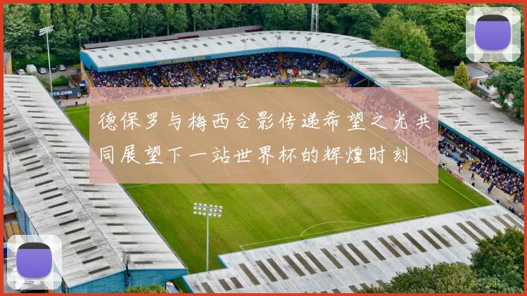 德保罗与梅西合影传递希望之光共同展望下一站世界杯的辉煌时刻
