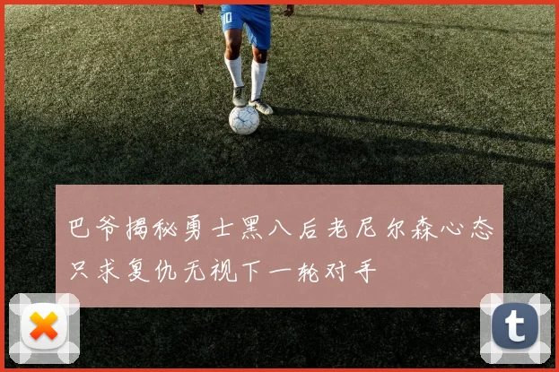 巴爷揭秘勇士黑八后老尼尔森心态只求复仇无视下一轮对手