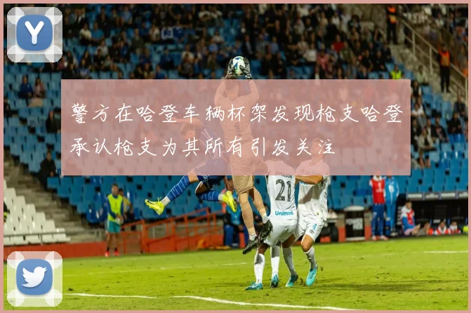 警方在哈登车辆杯架发现枪支哈登承认枪支为其所有引发关注