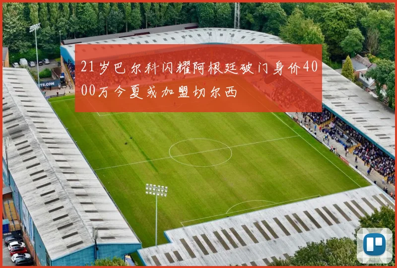 21岁巴尔科闪耀阿根廷破门身价4000万今夏或加盟切尔西