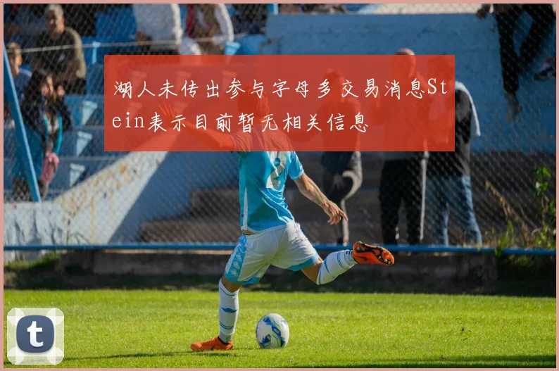 湖人未传出参与字母多交易消息Stein表示目前暂无相关信息