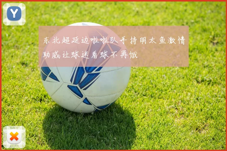 东北超延边啦啦队手持明太鱼激情助威让球迷看球不再饿