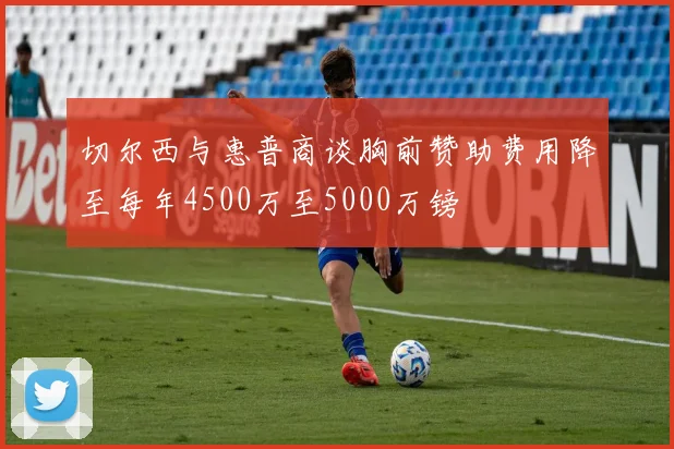 切尔西与惠普商谈胸前赞助费用降至每年4500万至5000万镑