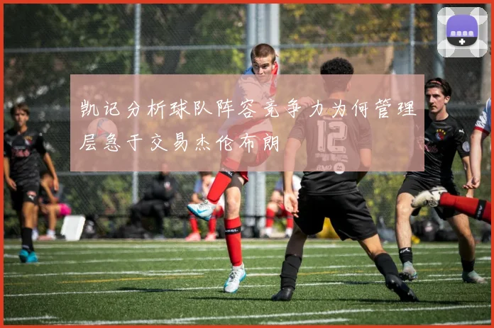凯记分析球队阵容竞争力为何管理层急于交易杰伦布朗