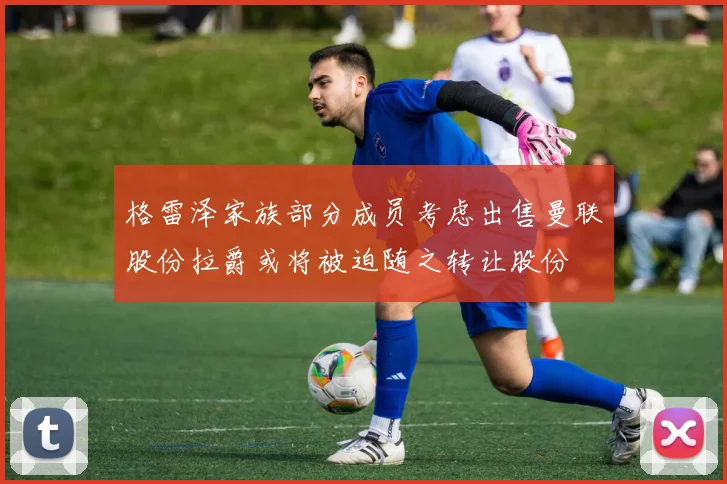 格雷泽家族部分成员考虑出售曼联股份拉爵或将被迫随之转让股份