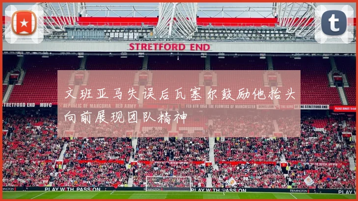 文班亚马失误后瓦塞尔鼓励他抬头向前展现团队精神