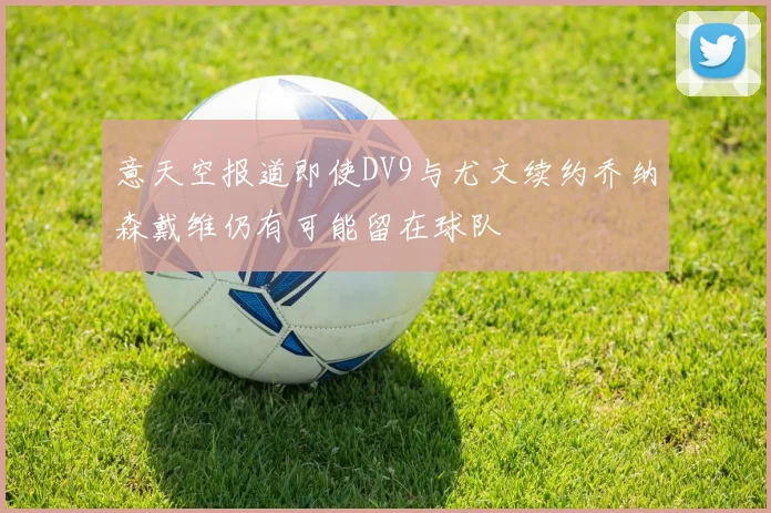意天空报道即使DV9与尤文续约乔纳森戴维仍有可能留在球队