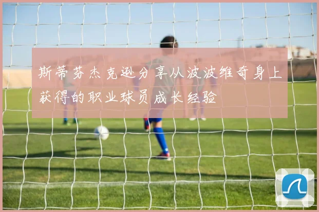 斯蒂芬杰克逊分享从波波维奇身上获得的职业球员成长经验