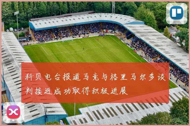 科贝电台报道马竞与格里马尔多谈判接近成功取得积极进展