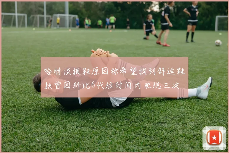 哈特谈换鞋原因称希望找到舒适鞋款曾因科比6代短时间内犯规三次