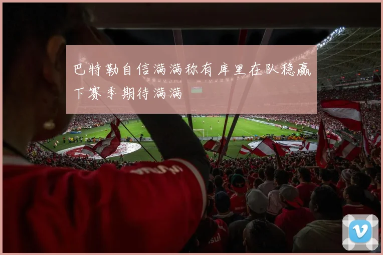 巴特勒自信满满称有库里在队稳赢下赛季期待满满