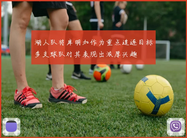 湖人队将库明加作为重点追逐目标多支球队对其表现出浓厚兴趣