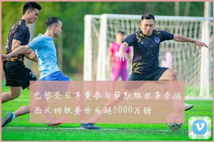 巴黎圣日耳曼参与萨默维尔争夺战西汉姆联要价或超5000万镑